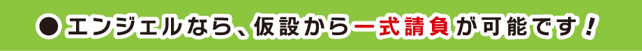エンジェルなら、仮設から一式請負が可能です!