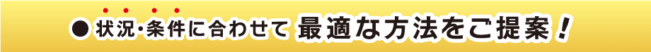 状況・条件に合わせて最適な方法をご提案!